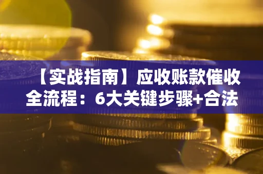 济南【实战指南】应收账款催收全流程：6大关键步骤+合法回款技巧