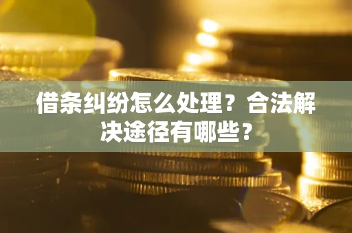 济南借条纠纷怎么处理？合法解决途径有哪些？