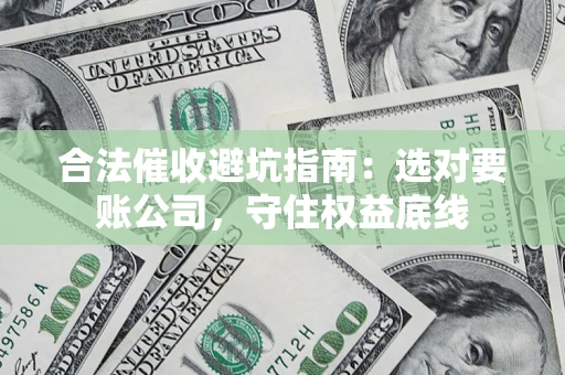 济南合法催收避坑指南：选对要账公司，守住权益底线