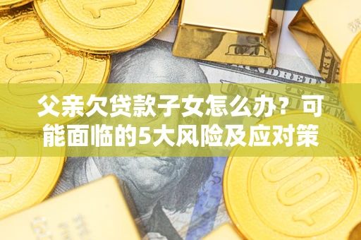 济南父亲欠贷款子女怎么办?可能面临的5大风险及应对策略 济南父亲欠贷款子女怎么办?可能面临的5大风险及应对策略