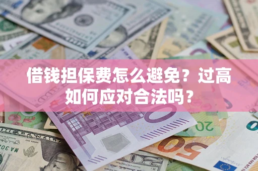 济南借钱担保费怎么避免？过高如何应对合法吗？