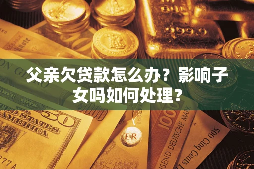 济南父亲欠贷款怎么办？影响子女吗如何处理？