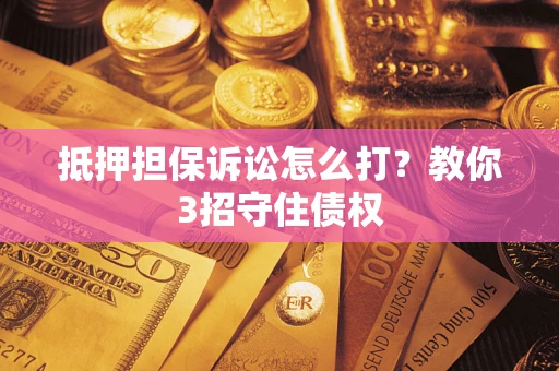 济南抵押担保诉讼怎么打？教你3招守住债权