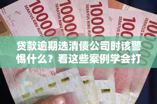济南贷款逾期选清债公司时该警惕什么？看这些案例学会打翻身仗