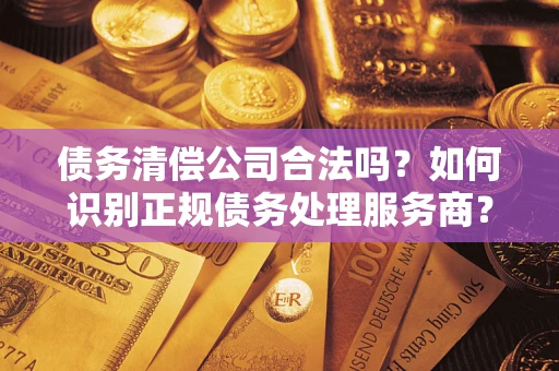 济南债务清偿公司合法吗？如何识别正规债务处理服务商？