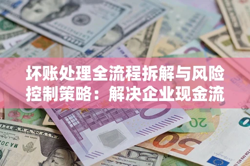 济南坏账处理全流程拆解与风险控制策略：解决企业现金流顽疾的实战指南