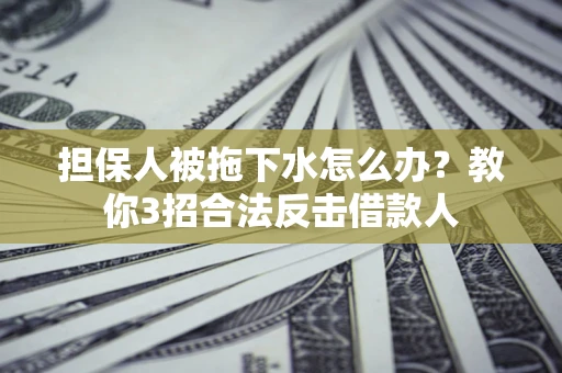济南担保人被拖下水怎么办？教你3招合法反击借款人