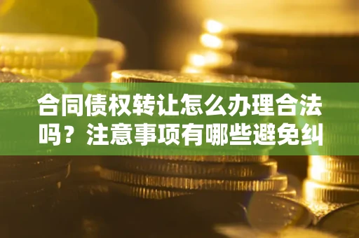 济南合同债权转让怎么办理合法吗？注意事项有哪些避免纠纷？