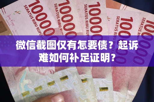 济南微信截图仅有怎要债？起诉难如何补足证明？