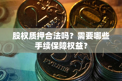 济南股权质押合法吗？需要哪些手续保障权益？