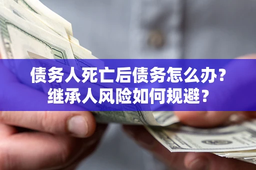 济南债务人死亡后债务怎么办？继承人风险如何规避？