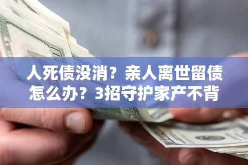 济南人死债没消？亲人离世留债怎么办？3招守护家产不背锅