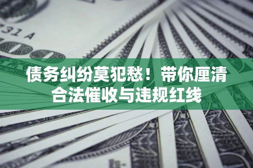 济南债务纠纷莫犯愁！带你厘清合法催收与违规红线