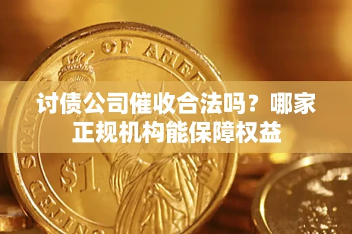 济南讨债公司催收合法吗？哪家正规机构能保障权益
