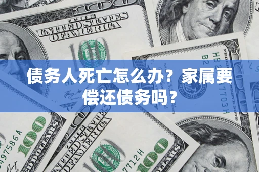 济南债务人死亡怎么办？家属要偿还债务吗？