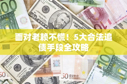 济南面对老赖不慌！5大合法追债手段全攻略