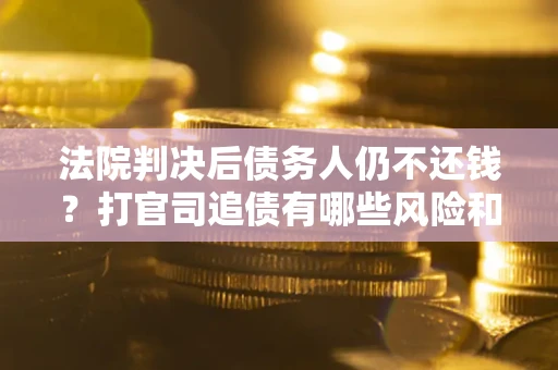 济南法院判决后债务人仍不还钱？打官司追债有哪些风险和技巧？