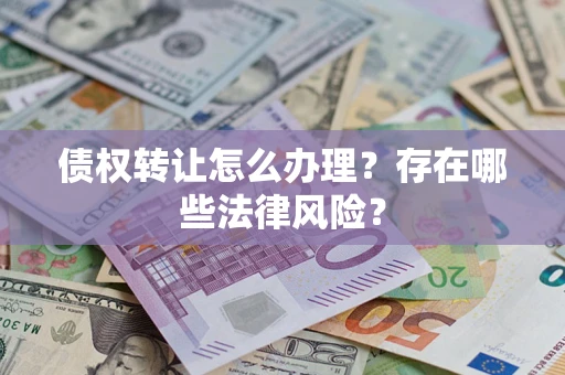 济南债权转让怎么办理？存在哪些法律风险？