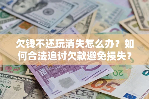 济南欠钱不还玩消失怎么办?如何合法追讨欠款避免损失? 济南欠钱不还玩消失怎么办?如何合法追讨欠款避免损失?