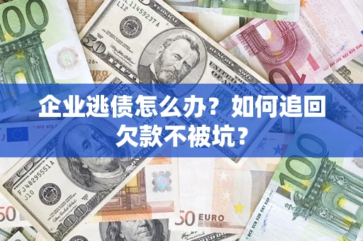 济南企业逃债怎么办？如何追回欠款不被坑？