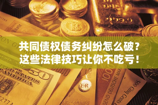 济南共同债权债务纠纷怎么破？这些法律技巧让你不吃亏！