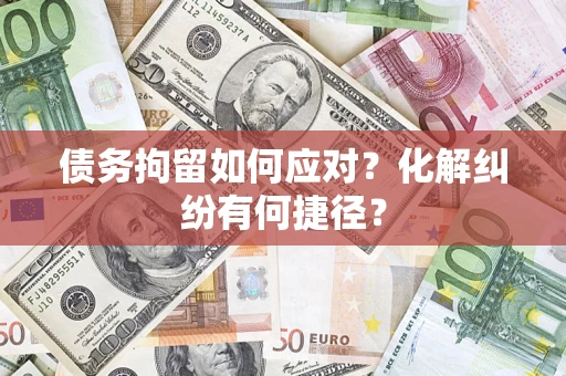 济南债务拘留如何应对？化解纠纷有何捷径？
