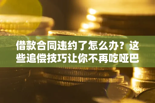 济南借款合同违约了怎么办？这些追偿技巧让你不再吃哑巴亏