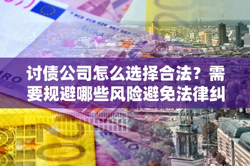 济南讨债公司怎么选择合法？需要规避哪些风险避免法律纠纷？