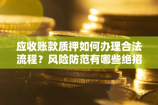 济南应收账款质押如何办理合法流程？风险防范有哪些绝招？
