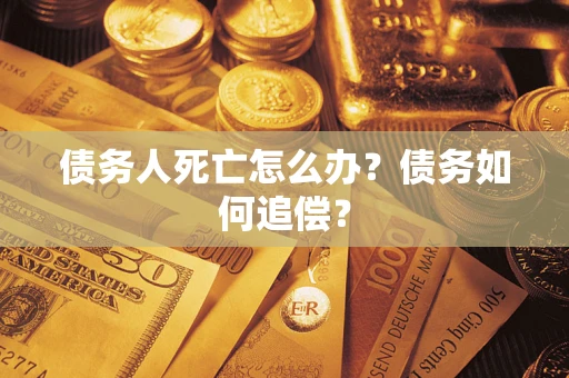 济南债务人死亡怎么办？债务如何追偿？