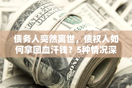 济南债务人突然离世，债权人如何拿回血汗钱？5种情况深度解析