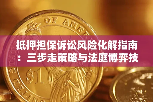 济南抵押担保诉讼风险化解指南：三步走策略与法庭博弈技巧