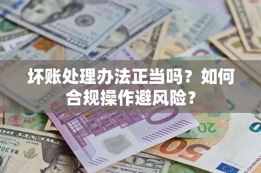 济南坏账处理办法正当吗？如何合规操作避风险？