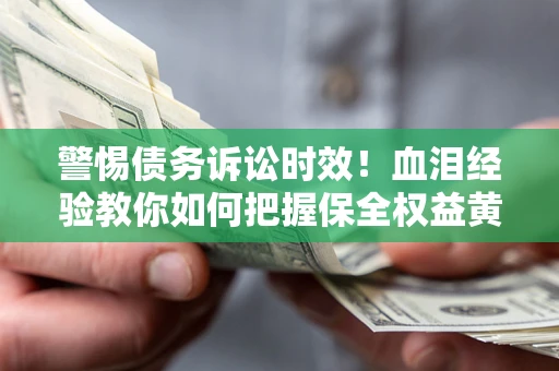 济南警惕债务诉讼时效！血泪经验教你如何把握保全权益黄金期