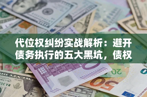 济南代位权纠纷实战解析：避开债务执行的五大黑坑，债权人必看指南