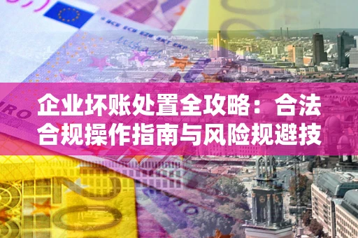 济南企业坏账处置全攻略：合法合规操作指南与风险规避技巧解析