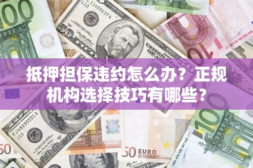 济南抵押担保违约怎么办？正规机构选择技巧有哪些？