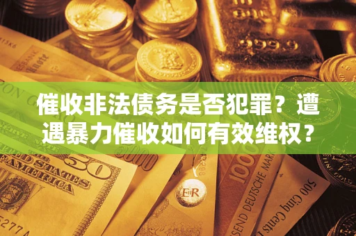 济南催收非法债务是否犯罪？遭遇暴力催收如何有效维权？