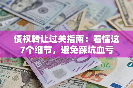 济南债权转让过关指南：看懂这7个细节，避免踩坑血亏