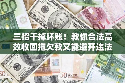 济南三招干掉坏账！教你合法高效收回拖欠款又能避开违法雷区