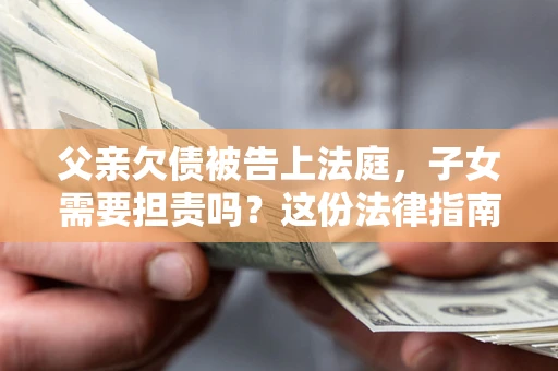 济南父亲欠债被告上法庭，子女需要担责吗？这份法律指南必须看完