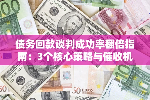 济南债务回款谈判成功率翻倍指南：3个核心策略与催收机构避坑法则