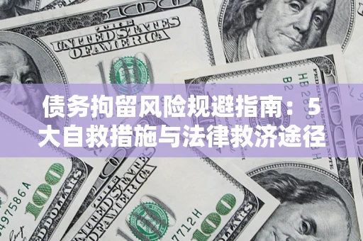 济南债务拘留风险规避指南：5大自救措施与法律救济途径