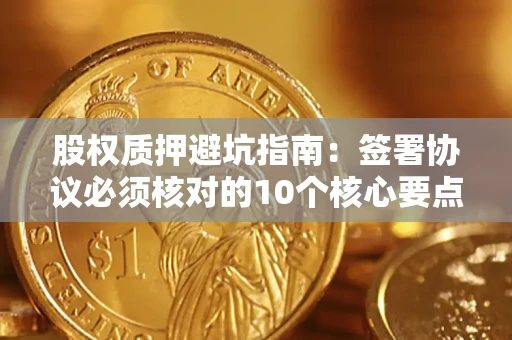 济南股权质押避坑指南：签署协议必须核对的10个核心要点