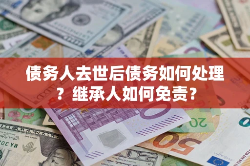济南债务人去世后债务如何处理？继承人如何免责？