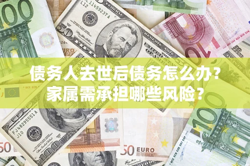 济南债务人去世后债务怎么办？家属需承担哪些风险？