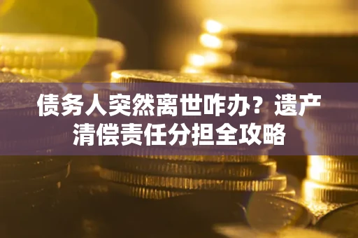 济南债务人突然离世咋办？遗产清偿责任分担全攻略