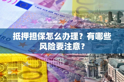 济南抵押担保怎么办理？有哪些风险要注意？