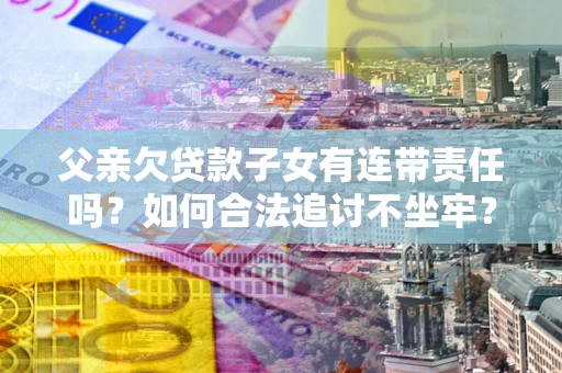 济南父亲欠贷款子女有连带责任吗？如何合法追讨不坐牢？