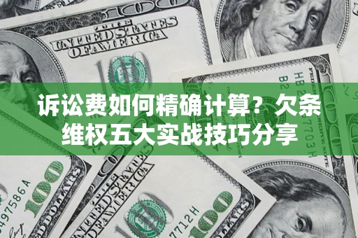 济南诉讼费如何精确计算？欠条维权五大实战技巧分享